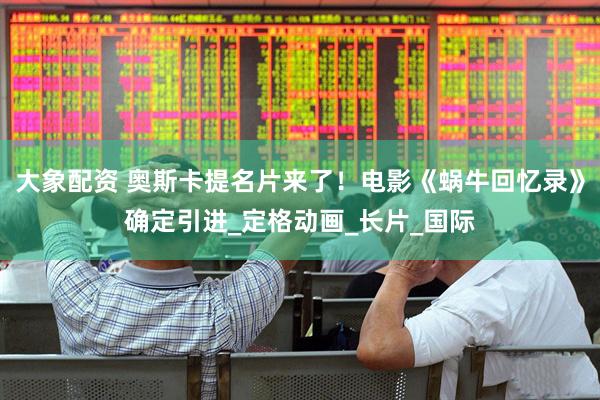 大象配资 奥斯卡提名片来了！电影《蜗牛回忆录》确定引进_定格动画_长片_国际