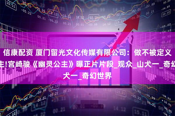信康配资 厦门留光文化传媒有限公司：做不被定义的公主!宫崎骏《幽灵公主》曝正片片段_观众_山犬一_奇幻世界