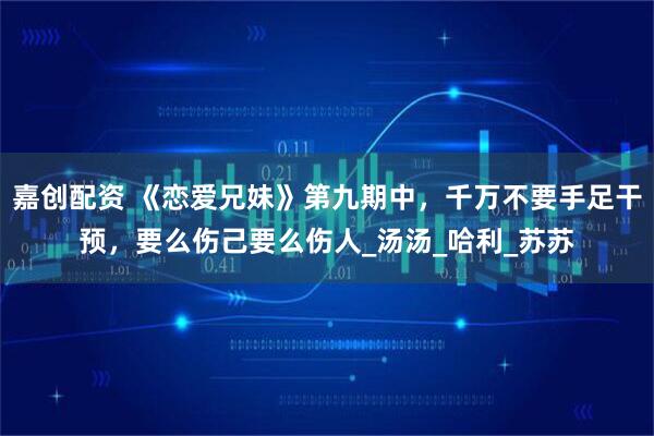 嘉创配资 《恋爱兄妹》第九期中，千万不要手足干预，要么伤己要么伤人_汤汤_哈利_苏苏