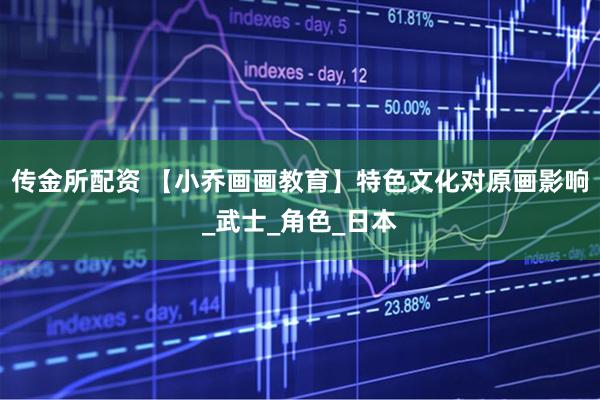 传金所配资 【小乔画画教育】特色文化对原画影响_武士_角色_日本