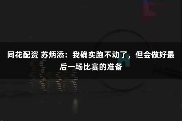 同花配资 苏炳添：我确实跑不动了，但会做好最后一场比赛的准备