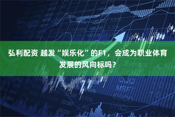 弘利配资 越发“娱乐化”的F1，会成为职业体育发展的风向标吗？