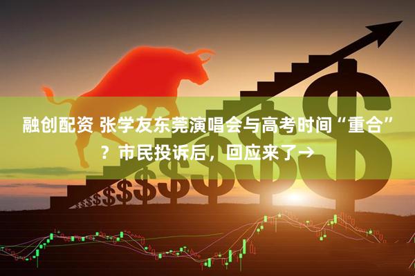 融创配资 张学友东莞演唱会与高考时间“重合”？市民投诉后，回应来了→