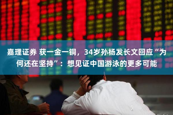 嘉理证券 获一金一铜，34岁孙杨发长文回应“为何还在坚持”：想见证中国游泳的更多可能
