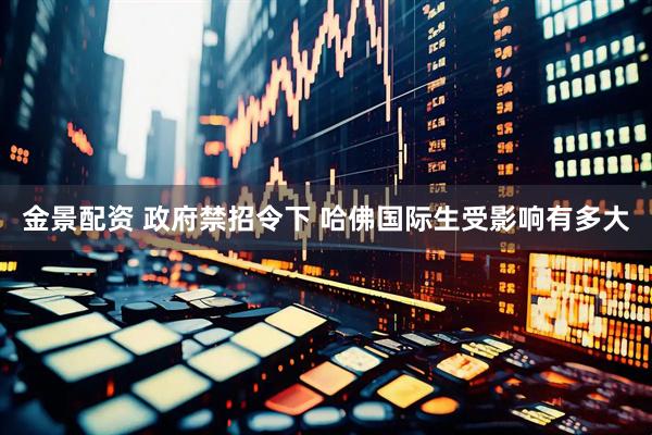 金景配资 政府禁招令下 哈佛国际生受影响有多大