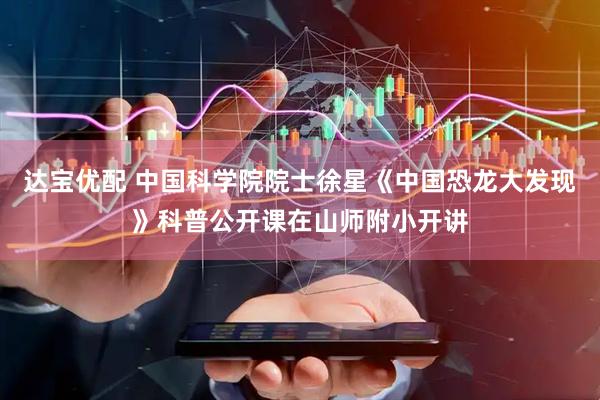 达宝优配 中国科学院院士徐星《中国恐龙大发现》科普公开课在山师附小开讲