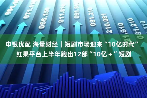 申银优配 海量财经｜短剧市场迎来“10亿时代” 红果平台上半年跑出12部“10亿＋”短剧