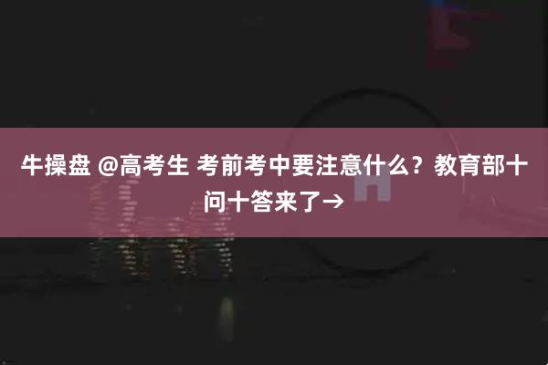 牛操盘 @高考生 考前考中要注意什么？教育部十问十答来了→