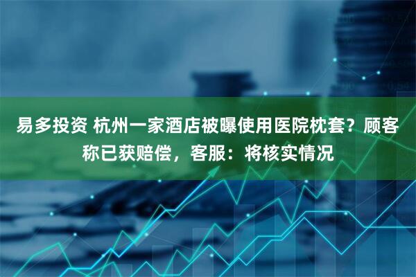 易多投资 杭州一家酒店被曝使用医院枕套？顾客称已获赔偿，客服：将核实情况