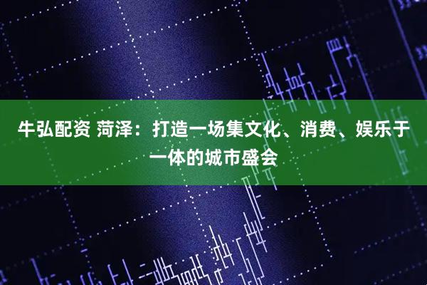 牛弘配资 菏泽：打造一场集文化、消费、娱乐于一体的城市盛会