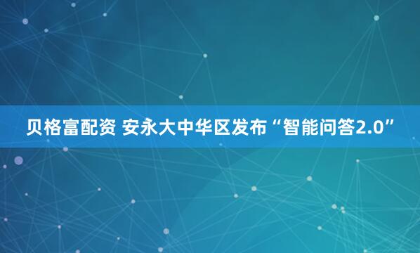 贝格富配资 安永大中华区发布“智能问答2.0”