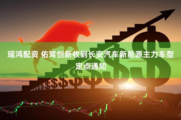 瑶鸿配资 佑驾创新收到长安汽车新能源主力车型定点通知