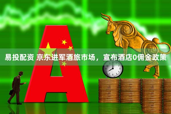 易投配资 京东进军酒旅市场，宣布酒店0佣金政策