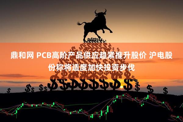 鼎和网 PCB高阶产品供应趋紧推升股价 沪电股份称将适度加快投资步伐
