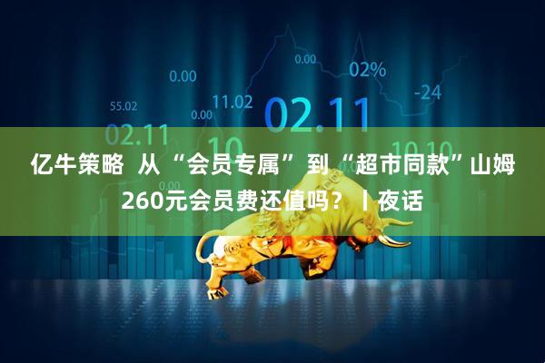 亿牛策略  从 “会员专属” 到 “超市同款”山姆260元会员费还值吗？丨夜话