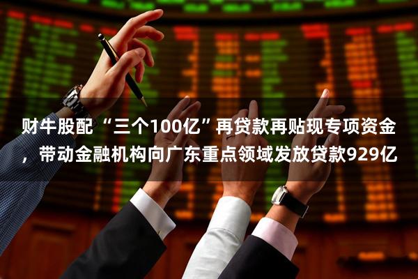 财牛股配 “三个100亿”再贷款再贴现专项资金，带动金融机构向广东重点领域发放贷款929亿