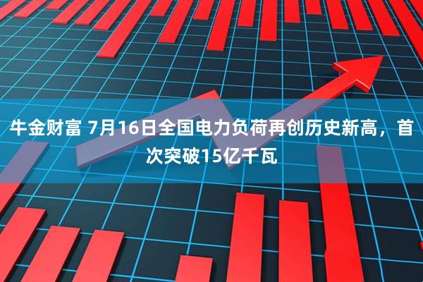 牛金财富 7月16日全国电力负荷再创历史新高，首次突破15亿千瓦
