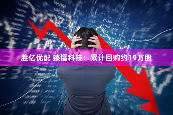 胜亿优配 臻镭科技：累计回购约19万股