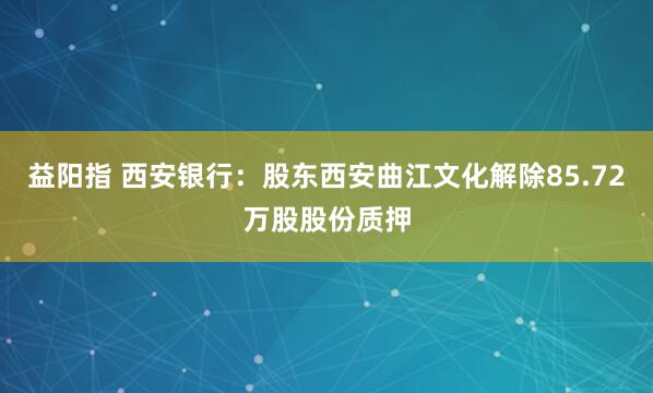 益阳指 西安银行：股东西安曲江文化解除85.72万股股份质押
