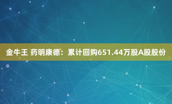 金牛王 药明康德：累计回购651.44万股A股股份