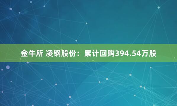 金牛所 凌钢股份：累计回购394.54万股