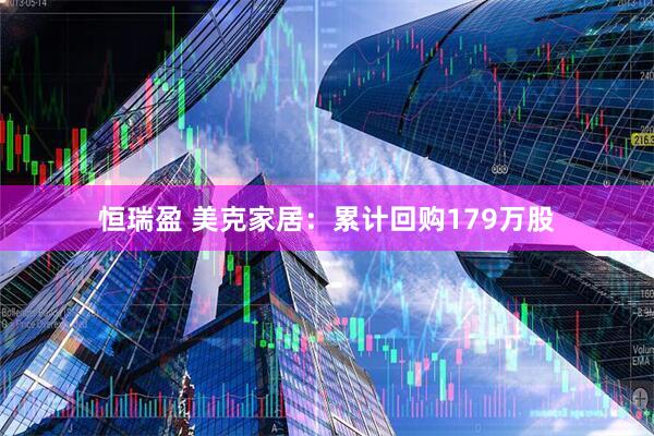 恒瑞盈 美克家居：累计回购179万股