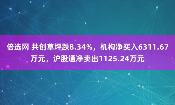倍选网 共创草坪跌8.34%，机构净买入6311.67万元，沪股通净卖出1125.24万元