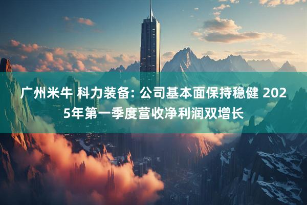 广州米牛 科力装备: 公司基本面保持稳健 2025年第一季度营收净利润双增长