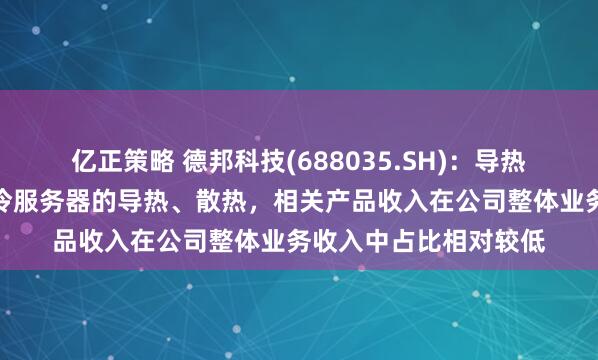 亿正策略 德邦科技(688035.SH)：导热界面材料可应用于液冷服务器的导热、散热，相关产品收入在公司整体业务收入中占比相对较低