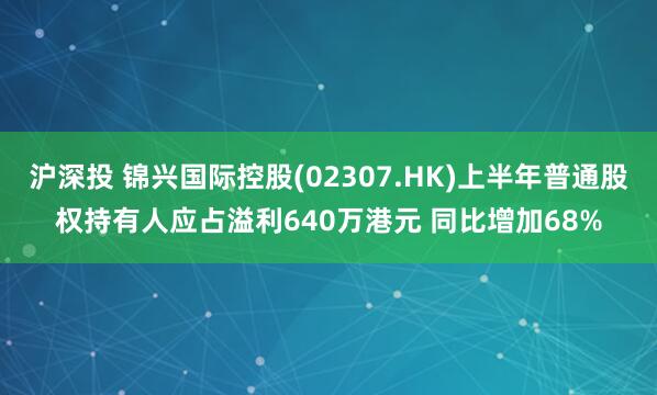 沪深投 锦兴国际控股(02307.HK)上半年普通股权持有人应占溢利640万港元 同比增加68%