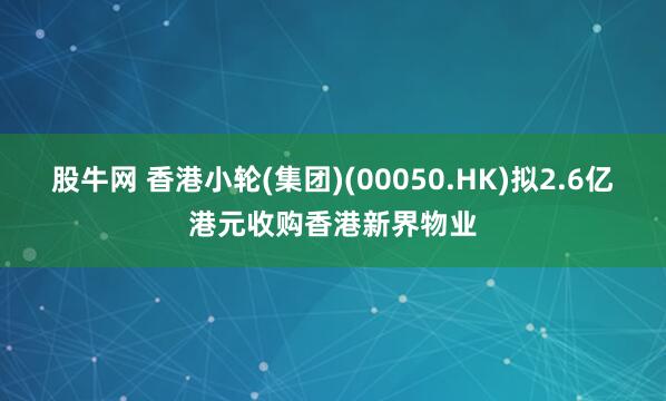 股牛网 香港小轮(集团)(00050.HK)拟2.6亿港元收购香港新界物业