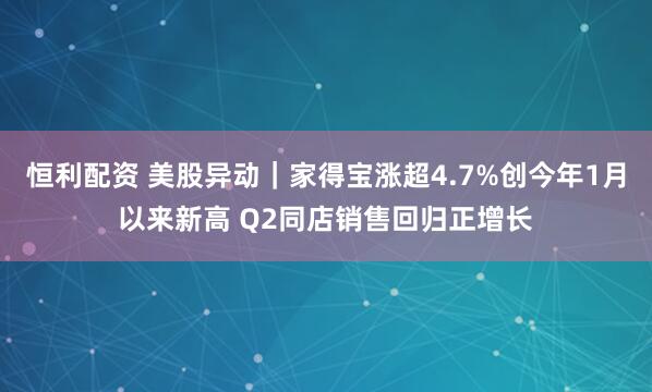 恒利配资 美股异动｜家得宝涨超4.7%创今年1月以来新高 Q2同店销售回归正增长