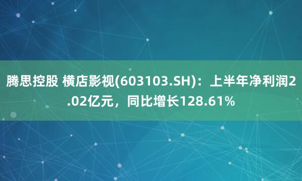 腾思控股 横店影视(603103.SH)：上半年净利润2.02亿元，同比增长128.61%