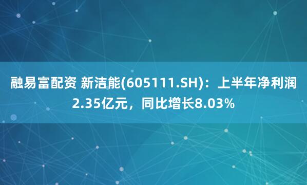 融易富配资 新洁能(605111.SH)：上半年净利润2.35亿元，同比增长8.03%