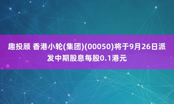 趣投顾 香港小轮(集团)(00050)将于9月26日派发中期股息每股0.1港元