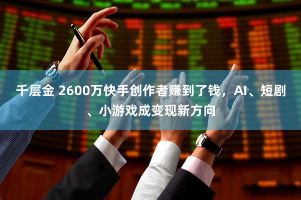 千层金 2600万快手创作者赚到了钱，AI、短剧、小游戏成变现新方向
