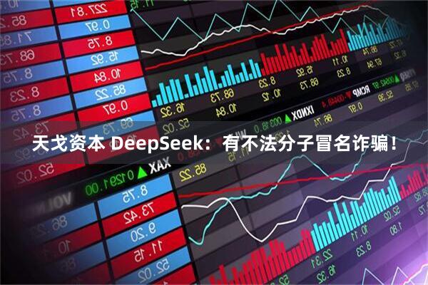 天戈资本 DeepSeek：有不法分子冒名诈骗！