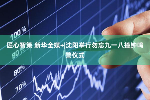 匠心智策 新华全媒+|沈阳举行勿忘九一八撞钟鸣警仪式