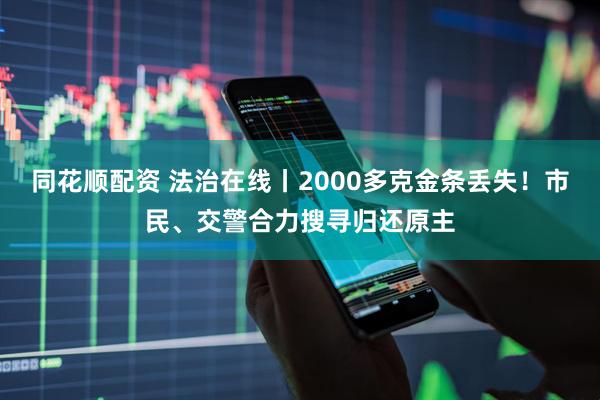 同花顺配资 法治在线丨2000多克金条丢失！市民、交警合力搜寻归还原主