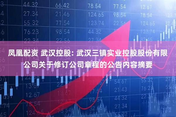 凤凰配资 武汉控股: 武汉三镇实业控股股份有限公司关于修订公司章程的公告内容摘要