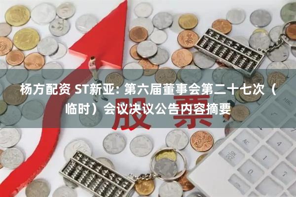 杨方配资 ST新亚: 第六届董事会第二十七次（临时）会议决议公告内容摘要