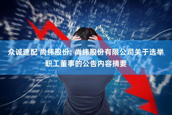 众诚速配 尚纬股份: 尚纬股份有限公司关于选举职工董事的公告内容摘要
