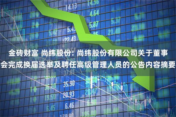 金砖财富 尚纬股份: 尚纬股份有限公司关于董事会完成换届选举及聘任高级管理人员的公告内容摘要