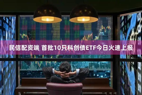 民信配资端 首批10只科创债ETF今日火速上报