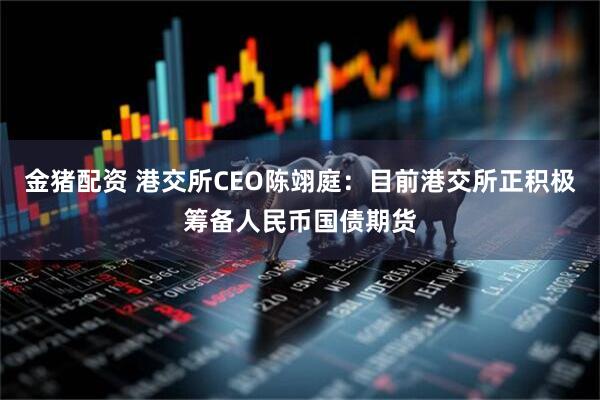 金猪配资 港交所CEO陈翊庭：目前港交所正积极筹备人民币国债期货