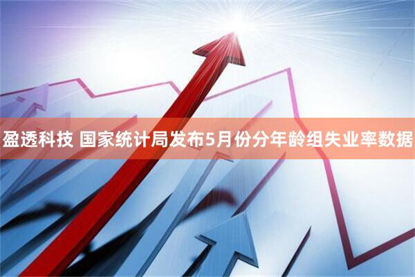 盈透科技 国家统计局发布5月份分年龄组失业率数据