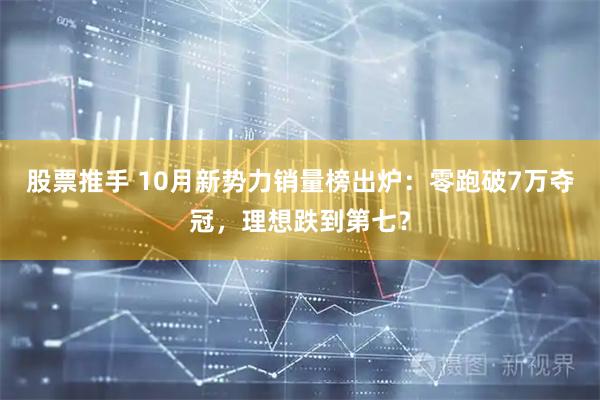 股票推手 10月新势力销量榜出炉:零跑破7万夺冠,理想跌到第七?