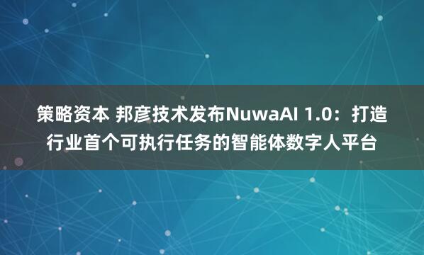策略资本 邦彦技术发布NuwaAI 1.0:打造行业首个可执行任务的智能体数字人平台