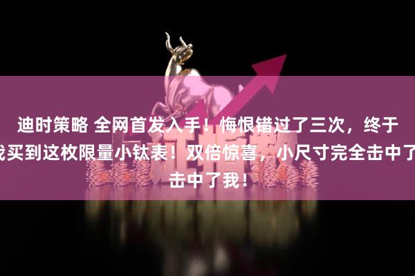 迪时策略 全网首发入手!悔恨错过了三次,终于让我买到这枚限量小钛表!双倍惊喜,小尺寸完全击中了我!