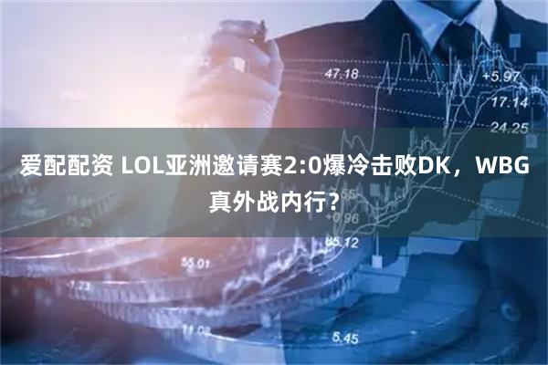 爱配配资 LOL亚洲邀请赛2:0爆冷击败DK,WBG真外战内行?
